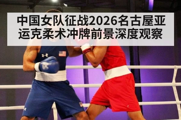 中国女队征战2026名古屋亚运克柔术冲牌前景深度观察